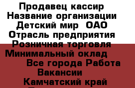 Продавец-кассир › Название организации ­ Детский мир, ОАО › Отрасль предприятия ­ Розничная торговля › Минимальный оклад ­ 25 000 - Все города Работа » Вакансии   . Камчатский край,Петропавловск-Камчатский г.